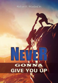 Title: Never Gonna Give You Up, Author: Melvyn E. Woolard Sr.