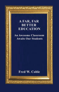 Title: A Far, Far Better Education: An Awesome Classroom Awaits Our Students, Author: Fred W. Coble