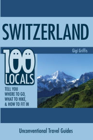 Title: Switzerland: 100 Locals Tell You Where to Go, What to Hike, & How to Fit In, Author: Gigi Griffis