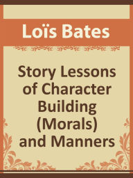 Title: Story Lessons of Character Building (Morals) and Manners, Author: Lois Bates