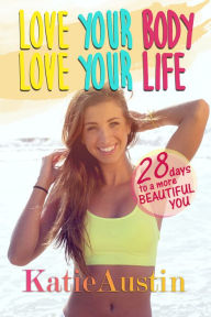 Title: Love Your Body, Love Your Life: 28 Days to a More Beautiful You, Author: Katie Austin