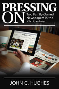 Title: Pressing On: Two Family-Owned Newspapers in the 21st Century, Author: John C Hughes