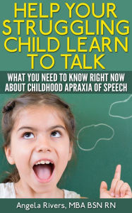 Title: Help Your Struggling Child Learn to Talk - What You Need to Know Right Now About Childhood Apraxia of Speech, Author: Angela Rivers