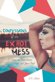 Title: Confessions of an Ex Hot Mess - 10 Steps to Beat Stress and Feel Your Best, Author: L.K. Elliott