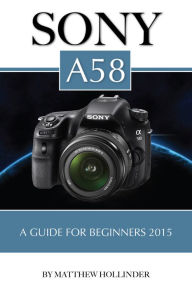 Title: Sony A58: A Guide for Beginners 2015, Author: Matthew Hollinder