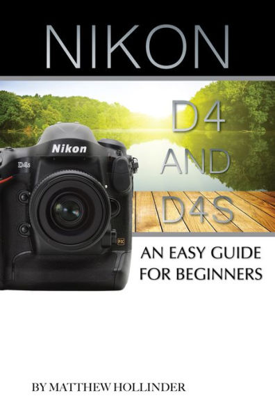 Nikon D4 and D4s: An Easy Guide for Beginners by Matthew Hollinder | eBook  | Barnes & Noble®