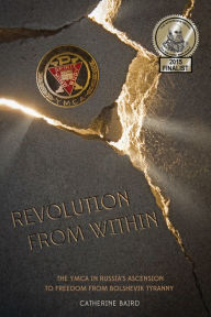 Title: Revolution from Within: The YMCA in Russia's Ascension to Freedom from Bolshevik Tyranny, Author: Catherine Baird