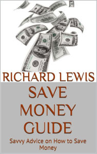 Title: Save Money Guide: Savvy Advice on How to Save Money, Author: Richard Lewis