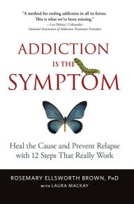 Title: Addiction Is the Symptom: Heal the Cause and Prevent Relapse with 12 Steps That Really Work, Author: Rosemary Ellsworth Brown