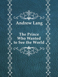 Title: The Prince Who Wanted to See the World, Author: Andrew Lang