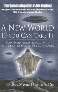 Title: A New World If You Can Take It: God, Extraterrestrials, and the Evolution of Human Consciousness, Author: Rev Michael J.S. Carter