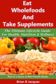 Title: Eat Wholefoods And Take Supplements - The Ultimate Lifestyle Guide For Health Nutrition And Wellness, Author: Brian B Jacques