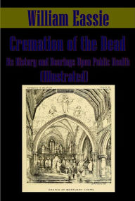 Title: Cremation of the Dead, Its History and Bearings Upon Public Health (Illustrated), Author: William Eassie