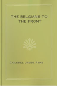 Title: The Belgians to the Front, Author: Colonel James Fiske