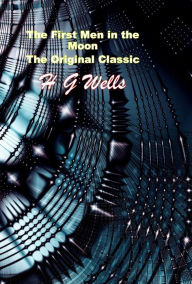 Title: The First Men in the Moon, The Original Classic, Author: H. G. Wells