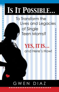 Title: Is it Possible ... To Transform the Lives and Legacies of Single Teen Moms?: Yes, it Is ... And Here's How!, Author: Gwendolyn Mitchell Diaz