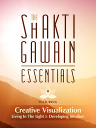 Title: The Shakti Gawain Essentials: Creative Visualization, Living in the Light & Developing Intuition, Author: Shakti Gawain