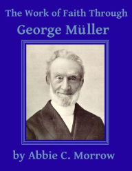 Title: The Work of Faith Through George Muller, Author: Abbie C. Morrow Brown