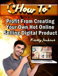 Title: How To Profit From Creating Your Hot Online Selling Digital Product, Author: Kristy Jenkins