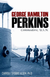 Title: George Hamilton Perkins: Commodore, U.S.N. (Abridged, Annotated), Author: Carroll Storrs Alden