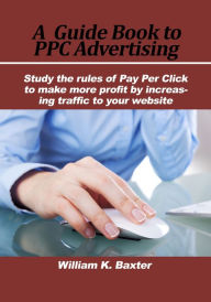 Title: A Guide Book to PPC Advertising, Author: William K Baxter