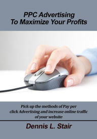 Title: PPC Advertising To Maximize Your Profits, Author: Dennis L Stair