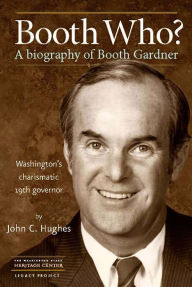 Title: Booth Who?: A Biography of Booth Gardner, Washington's Charismatic 19th Governor, Author: John C. Hughes