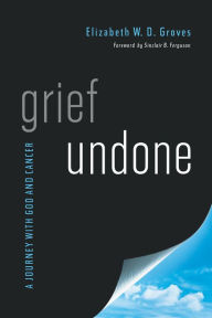 Title: Grief Undone: A Journey with God and Cancer, Author: Elizabeth W. D. Groves