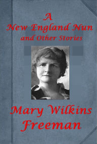 Title: A NEW ENGLAND NUN AND OTHER STORIES by Mary Eleanor Wilkins Freeman, Author: Mary Eleanor Wilkins Freeman