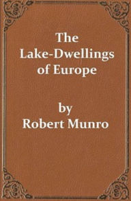 Title: The Lake-Dwellings of Europe (Unabridged and Illustrated), Author: Robert Munroe