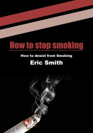Title: How to stop smoking: How to desist from Smoking, Author: Eric Smith