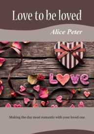 Title: Love to be loved: Making the day most romantic with your loved one, Author: Alice Peter