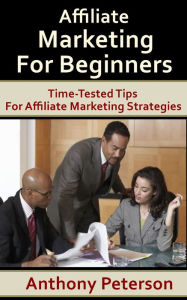 Title: Affiliate Marketing For Beginners: Time-Tested Tips For Affiliate Marketing Strategies, Author: Anthony Peterson