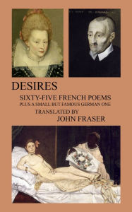 Title: Desires; Sixty-five French Poems Plus a Small But Famous German One, Author: John Fraser