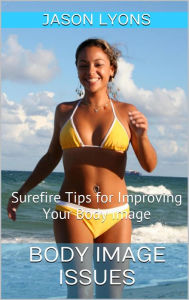 Title: Body Image Issues: Surefire Tips for Improving Your Body Image, Author: Jason Lyons