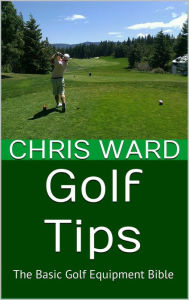 Title: Golf Tips: The Basic Golf Equipment Bible, Author: Chris Ward