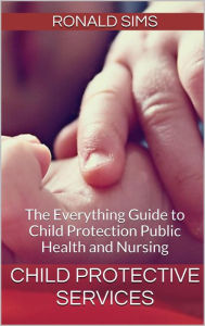 Title: Child Protective Services: The Everything Guide to Child Protection Public Health and Nursing, Author: Ronald Sims