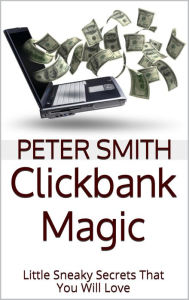 Title: Clickbank Magic: Little Sneaky Secrets That You Will Love, Author: Peter Smith