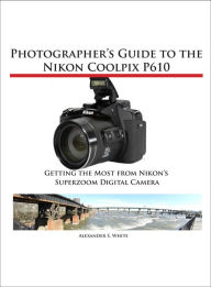 Title: Photographer's Guide to the Nikon Coolpix P610, Author: Alexander White