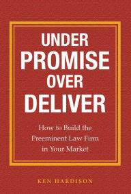 Title: Under Promise Over Deliver: How to Build the Preeminent Law Firm in Your Market, Author: Ken Hardison