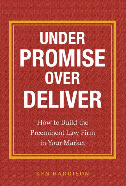 Under Promise Over Deliver: How to Build the Preeminent Law Firm in Your Market