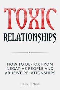 Title: Toxic Relationships: How to DE-TOX From Negative People and Abusive Relationships, Author: Lilly Singh