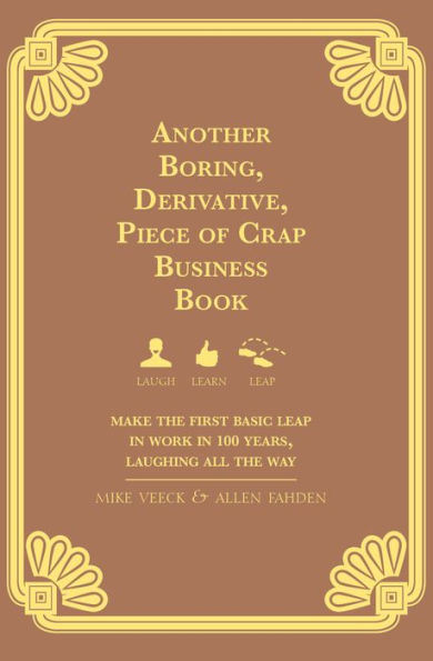 Another Boring, Derivative, Piece of Crap Business Book: Make The First Basic Leap In Work in 100 Years, Laughing All The Way