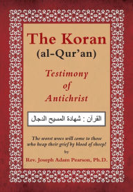 Title: The Koran (al-Qur'an): Testimony of Antichrist, Author: Rev. Joseph Adam Pearson Ph.D.