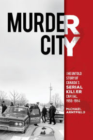 Title: Murder City: The Untold Story of Canada's Serial Killer Capital, 1959-1984, Author: Michael Arntfield