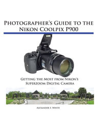 Title: Photographer's Guide to the Nikon Coolpix P900, Author: Alexander White