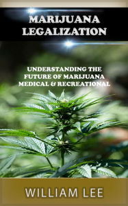 Title: Marijuana Legalization: Understanding the Future of Marijuana - Medical and Recreational, Author: William Lee