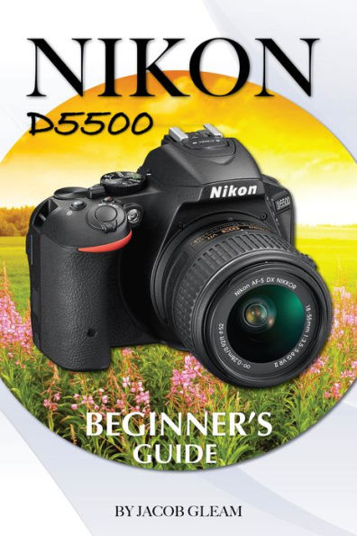 Nikon D5500: Beginners Guide by Jacob Gleam | eBook | Barnes