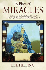 Title: A Place of Miracles: The Story of a Children's Hospital in Kabul and the People Whose Lives Have Been Changed by It, Author: Lee Hilling