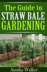Title: The Guide to Straw Bale Gardening, Author: Annika Walker